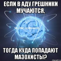 если в аду грешники мучаются, тогда куда попадают мазохисты?