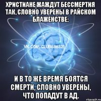 христиане жаждут бессмертия так, словно уверены в райском блаженстве; и в то же время боятся смерти, словно уверены, что попадут в ад.