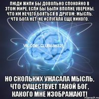 люди жили бы довольно спокойно в этом мире, если бы были вполне уверены, что им нечего бояться в другом; мысль, что бога нет, не испугала еще никого, но скольких ужасала мысль, что существует такой бог, какого мне изображают!