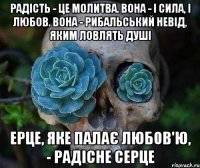 радість - це молитва. вона - і сила, і любов. вона - рибальський невід, яким ловлять душі ерце, яке палає любов'ю, - радісне серце