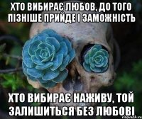 хто вибирає любов, до того пізніше прийде і заможність хто вибирає наживу, той залишиться без любові