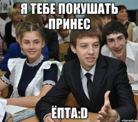 я тебе покушать принес ёпта:d