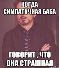 когда симпатичная баба говорит , что она страшная