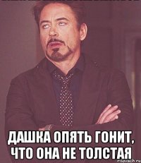  дашка опять гонит, что она не толстая