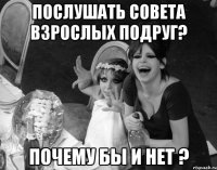 послушать совета взрослых подруг? почему бы и нет ?