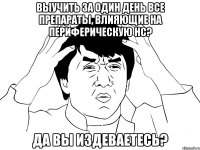 выучить за один день все препараты, влияющие на периферическую нс? да вы издеваетесь?