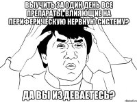 выучить за один день все препараты, влияющие на периферическую нервную систему? да вы издеваетесь?