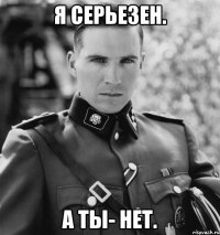 я серьезен. а ты- нет.