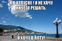 я в отпуске ! я не хочу ничего решать, я хочу в ялту!