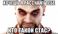 хочешь я расскажу тебе кто такой стас?