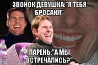 звонок девушка:"я тебя бросаю!" парень:"а мы встречались?"