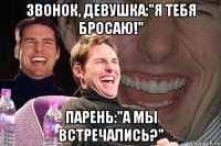 звонок, девушка:"я тебя бросаю!" парень:"а мы встречались?"