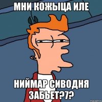 мни кожыца иле ниймар сиводня забьет?7?