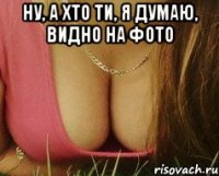 ну, а хто ти, я думаю, видно на фото 