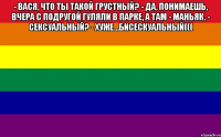 - вася, что ты такой грустный? - да, понимаешь, вчера с подругой гуляли в парке, а там - маньяк. - сексуальный? - хуже...бисескуальный((( 