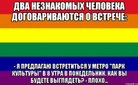 два незнакомых человека договариваются о встрече: - я предлагаю встретиться у метро "парк культуры" в 8 утра в понедельник. как вы будете выглядеть? - плохо...