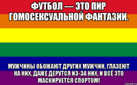 футбол — это пир гомосексуальной фантазии. мужчины обожают других мужчин, глазеют на них, даже дерутся из-за них, и всё это маскируется спортом!