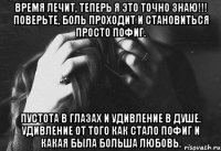 время лечит, теперь я это точно знаю!!! поверьте, боль проходит и становиться просто пофиг. пустота в глазах и удивление в душе. удивление от того как стало пофиг и какая была больша любовь.