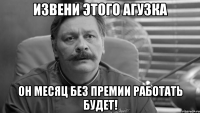 извени этого агузка он месяц без премии работать будет!