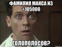 фамилия макса из +105000 голополосов?