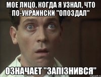 мое лицо, когда я узнал, что по-украински "опоздал" означает "запiзнився"