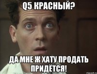 q5 красный? да мне ж хату продать придётся!