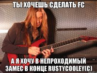 ты хочешь сделать fc а я хочу в непроходимый замес в конце rustycooley(c)