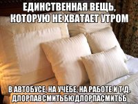 единственная вещь, которую не хватает утром в автобусе, на учёбе, на работе и т.д. длорпавсмитьбюдлорпасмитьб