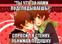 "ты что за нами подглядываешь?" спросил я стенку, обнимая подушку