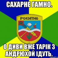 сахарне гамно. о диви вже тарік з андрюхой ідуть.