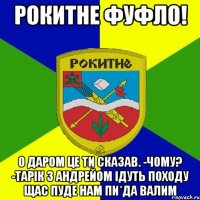 рокитне фуфло! о даром це ти сказав. -чому? -тарік з андрейом ідуть походу щас пуде нам пи*да валим