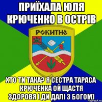 приїхала юля крюченко в острів хто ти така? я сестра тараса крюченка ой щастя здоровя і ди далі з богом)