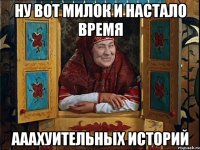 ну вот милок и настало время ааахуительных историй