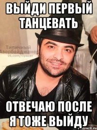 выйди первый танцевать отвечаю после я тоже выйду