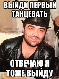 выйди первый танцевать отвечаю я тоже выйду