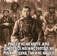  pavel,я не на карте ,а по земле все ноги истоптал ,но рубин , сцука, так и не нашёл