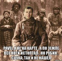  pavel,я не на карте , а по земле все ноги истоптал , но рубин , сцука, так и не нашёл