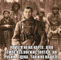  - pavel,я не на карте , а по земле все ноги истоптал , но рубин , сцука , так и не нашёл