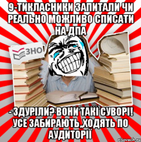 9-тикласники запитали чи реально можливо списати на дпа - здуріли? вони такі суворі! усе забирають,,ходять по аудиторії