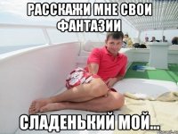 расскажи мне свои фантазии сладенький мой...