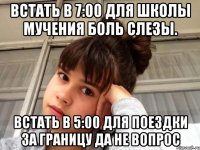 встать в 7:00 для школы мучения боль слезы. встать в 5:00 для поездки за границу да не вопрос