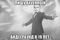 пишу ахуенный андеграунд в 19 лет