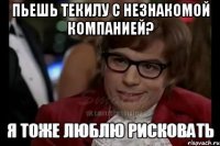 пьешь текилу с незнакомой компанией? 