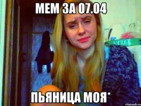 мем за 07.04 пьяница моя*