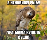 я ненавижу рыбу ура, мама купила суши!