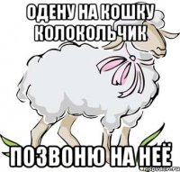 одену на кошку колокольчик позвоню на неё