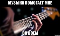 музыка помогает мне во всем