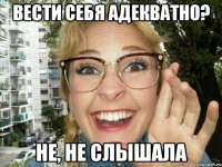 вести себя адекватно? не, не слышала