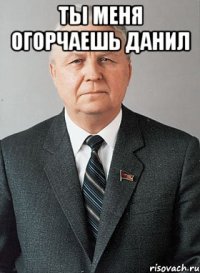 ты меня огорчаешь данил 