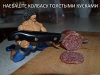 наебаште колбасу толстыми кусками